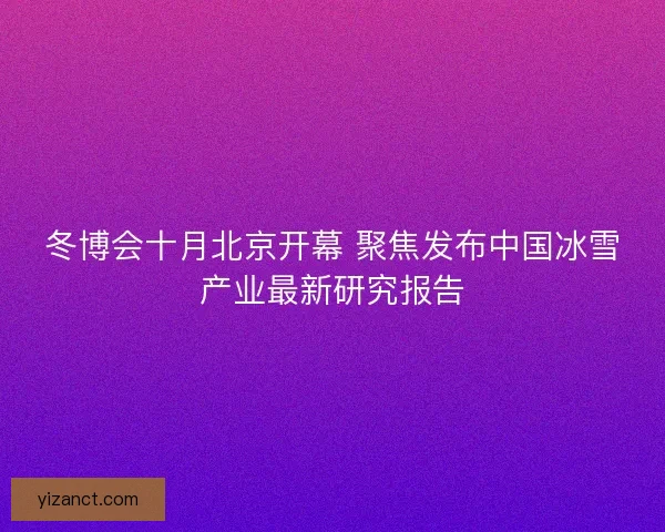 冬博会十月北京开幕 聚焦发布中国冰雪产业最新研究报告