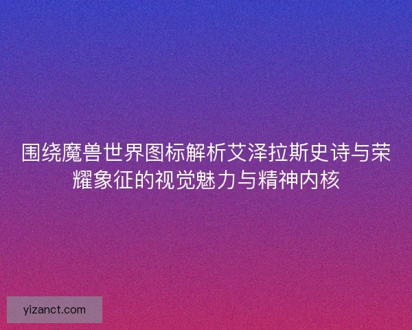 围绕魔兽世界图标解析艾泽拉斯史诗与荣耀象征的视觉魅力与精神内核