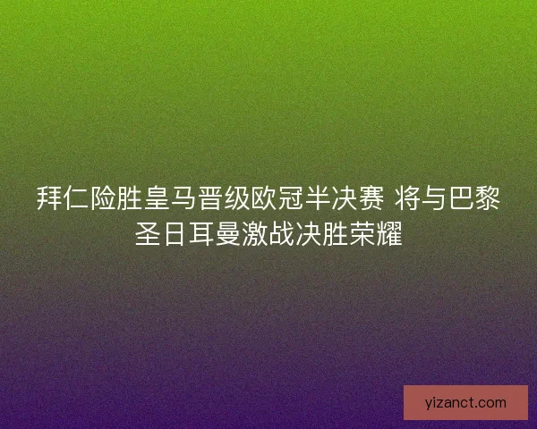 拜仁险胜皇马晋级欧冠半决赛 将与巴黎圣日耳曼激战决胜荣耀