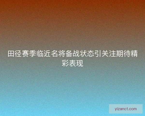 田径赛季临近名将备战状态引关注期待精彩表现