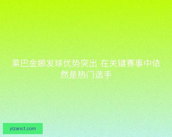 莱巴金娜发球优势突出 在关键赛事中依然是热门选手
