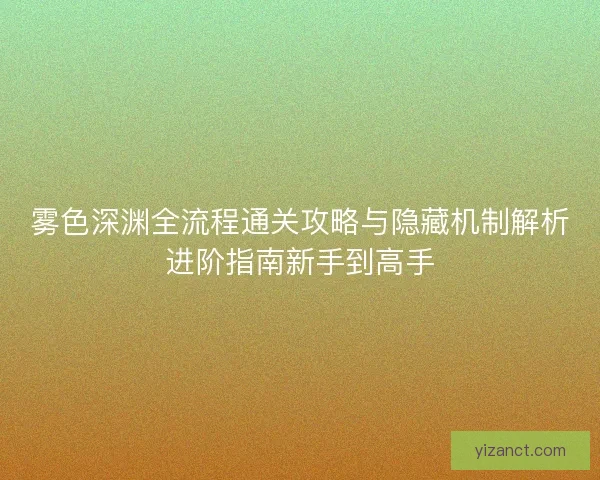 雾色深渊全流程通关攻略与隐藏机制解析进阶指南新手到高手