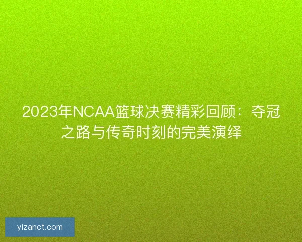 2023年NCAA篮球决赛精彩回顾：夺冠之路与传奇时刻的完美演绎