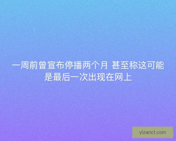 一周前曾宣布停播两个月 甚至称这可能是最后一次出现在网上