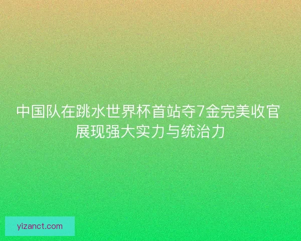中国队在跳水世界杯首站夺7金完美收官 展现强大实力与统治力 中国队在跳水世界杯首站夺7金完美收官 展现强大实力与统治力