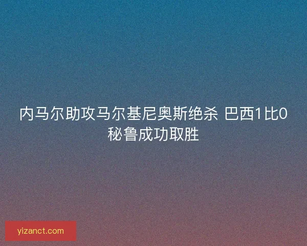 内马尔助攻马尔基尼奥斯绝杀 巴西1比0秘鲁成功取胜