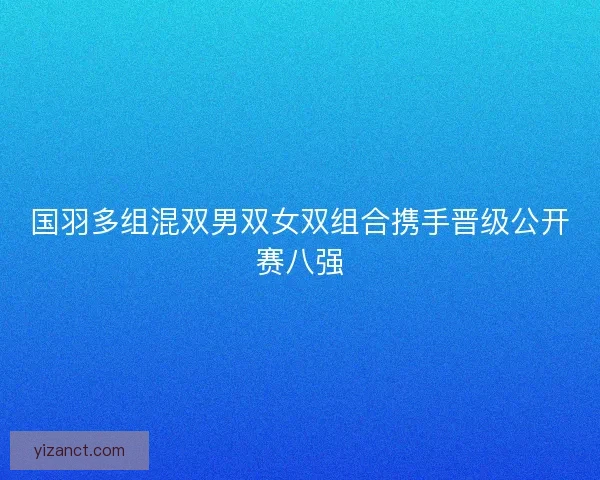 国羽多组混双男双女双组合携手晋级公开赛八强