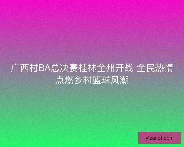 广西村BA总决赛桂林全州开战 全民热情点燃乡村篮球风潮