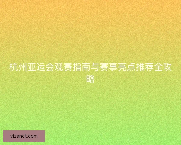 杭州亚运会观赛指南与赛事亮点推荐全攻略 杭州亚运会观赛指南与赛事亮点推荐全攻略