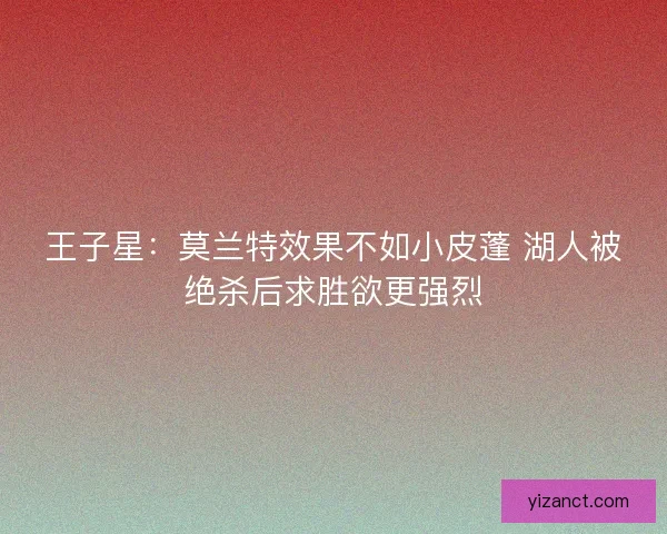 王子星：莫兰特效果不如小皮蓬 湖人被绝杀后求胜欲更强烈