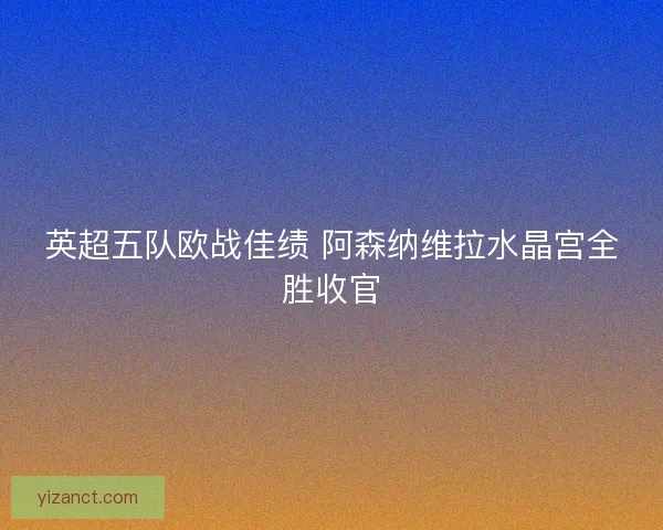 英超五队欧战佳绩 阿森纳维拉水晶宫全胜收官