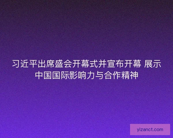 习近平出席盛会开幕式并宣布开幕 展示中国国际影响力与合作精神 习近平出席盛会开幕式并宣布开幕 展示中国国际影响力与合作精神