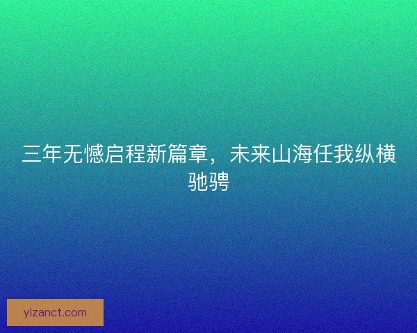三年无憾启程新篇章，未来山海任我纵横驰骋
