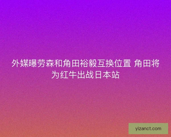 外媒曝劳森和角田裕毅互换位置 角田将为红牛出战日本站 外媒曝劳森和角田裕毅互换位置 角田将为红牛出战日本站