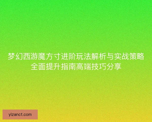 梦幻西游魔方寸进阶玩法解析与实战策略全面提升指南高端技巧分享