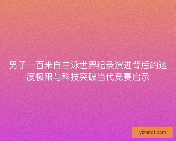 男子一百米自由泳世界纪录演进背后的速度极限与科技突破当代竞赛启示