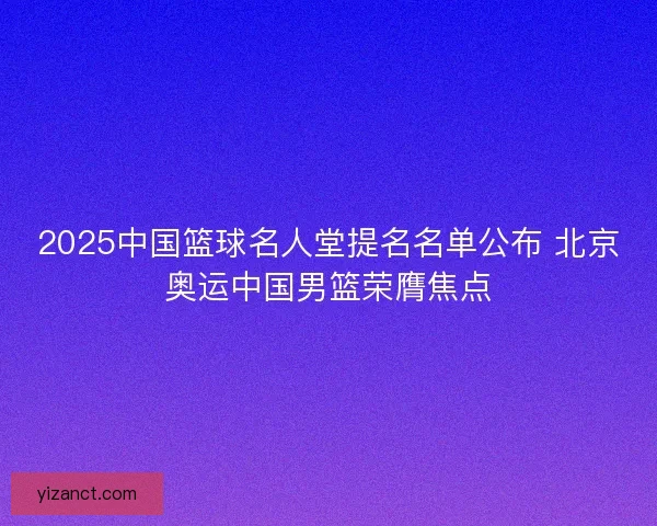 2025中国篮球名人堂提名名单公布 北京奥运中国男篮荣膺焦点