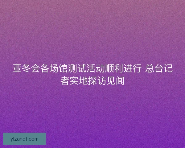 亚冬会各场馆测试活动顺利进行 总台记者实地探访见闻