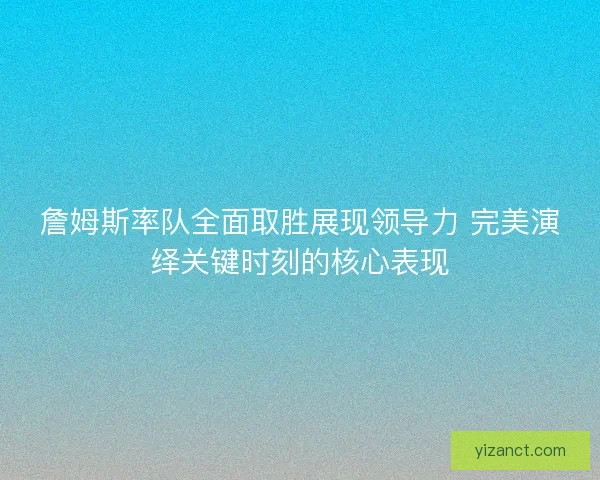 詹姆斯率队全面取胜展现领导力 完美演绎关键时刻的核心表现 詹姆斯率队全面取胜展现领导力 完美演绎关键时刻的核心表现