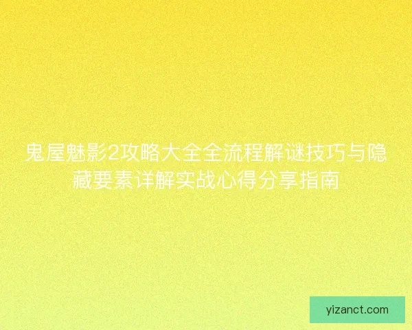 鬼屋魅影2攻略大全全流程解谜技巧与隐藏要素详解实战心得分享指南