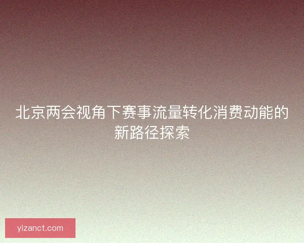 北京两会视角下赛事流量转化消费动能的新路径探索