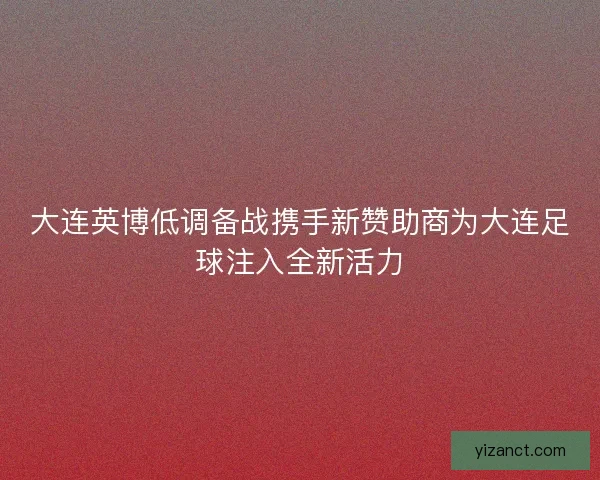 大连英博低调备战携手新赞助商为大连足球注入全新活力