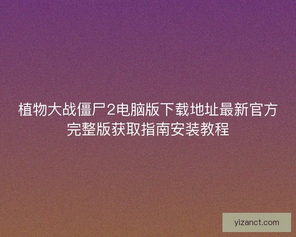 植物大战僵尸2电脑版下载地址最新官方完整版获取指南安装教程