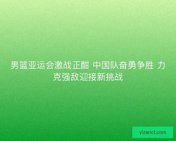 男篮亚运会激战正酣 中国队奋勇争胜 力克强敌迎接新挑战