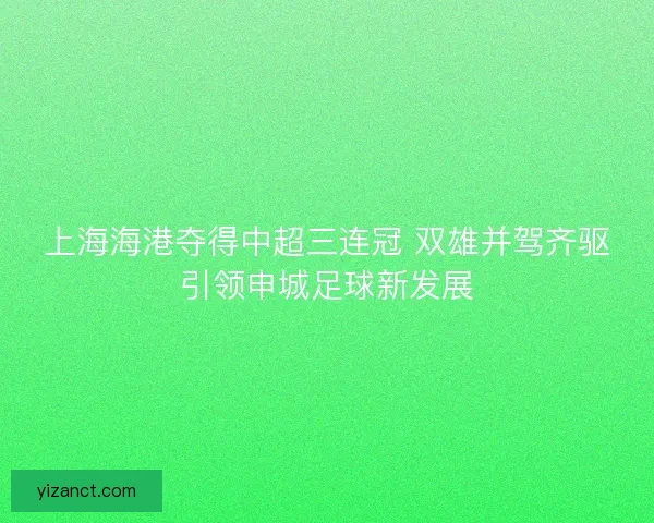 上海海港夺得中超三连冠 双雄并驾齐驱引领申城足球新发展