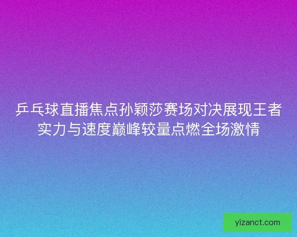 乒乓球直播焦点孙颖莎赛场对决展现王者实力与速度巅峰较量点燃全场激情