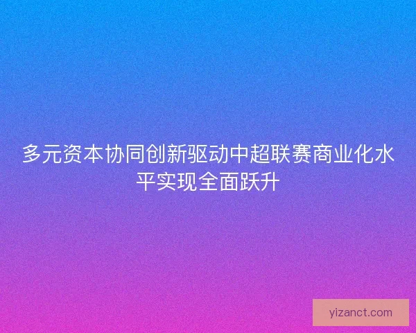 多元资本协同创新驱动中超联赛商业化水平实现全面跃升 多元资本协同创新驱动中超联赛商业化水平实现全面跃升